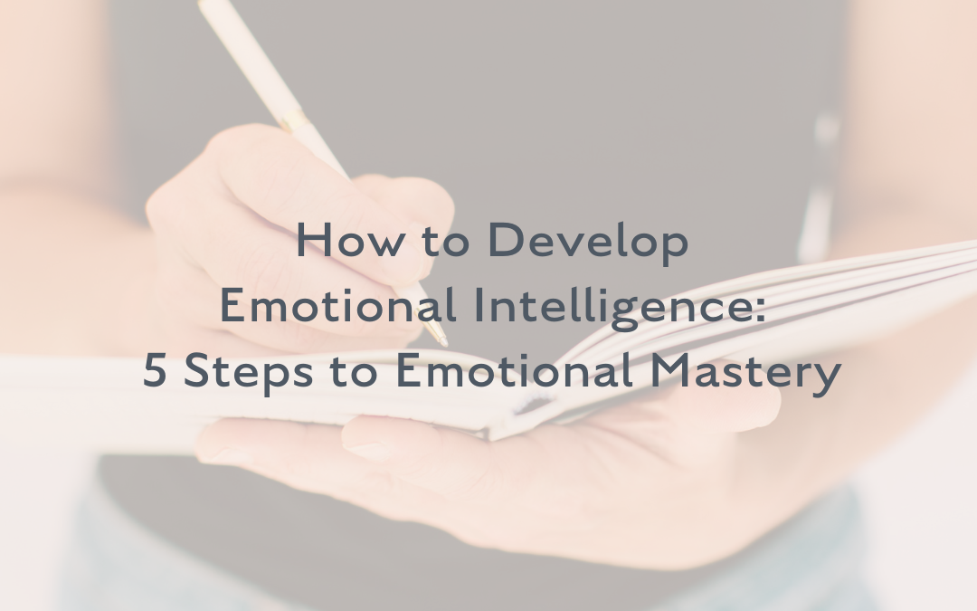 How to Develop Emotional Intelligence: 5 Steps to Emotional Mastery
